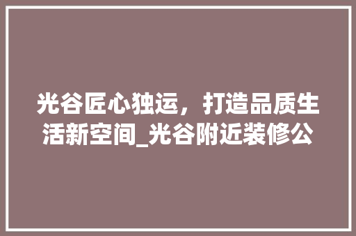 光谷匠心独运，打造品质生活新空间_光谷附近装修公司精选分析 施工管理
