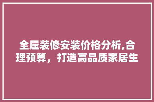 全屋装修安装价格分析,合理预算，打造高品质家居生活 建筑设计