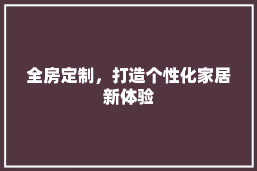 全房定制，打造个性化家居新体验 工艺流程
