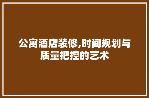 公寓酒店装修,时间规划与质量把控的艺术 生态建筑设计