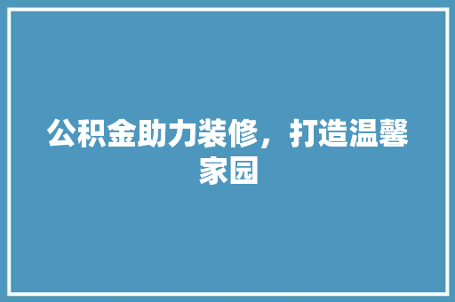公积金助力装修，打造温馨家园 生态建筑设计