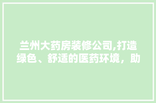 兰州大药房装修公司,打造绿色、舒适的医药环境，助力健康生活 建筑法规
