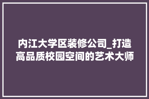 内江大学区装修公司_打造高品质校园空间的艺术大师 设计原则