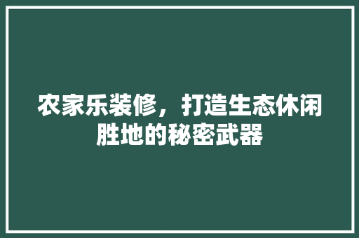 农家乐装修，打造生态休闲胜地的秘密武器 建筑设计