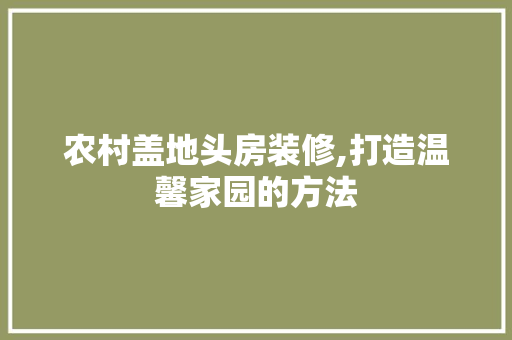 农村盖地头房装修,打造温馨家园的方法 建筑法规