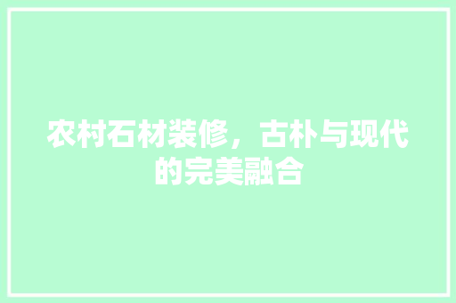 农村石材装修，古朴与现代的完美融合 常用建材
