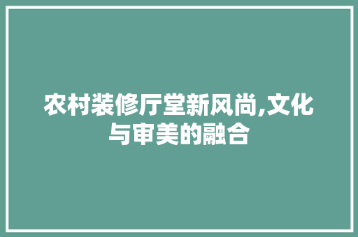 农村装修厅堂新风尚,文化与审美的融合 新型材料