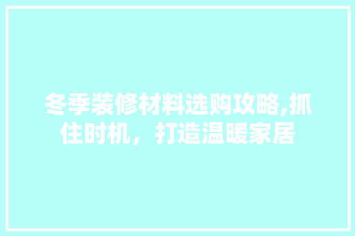 冬季装修材料选购攻略,抓住时机，打造温暖家居 常用建材