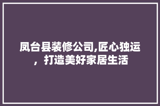 凤台县装修公司,匠心独运，打造美好家居生活 新型材料
