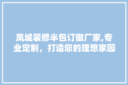 凤城装修半包订做厂家,专业定制，打造您的理想家园 知识问答
