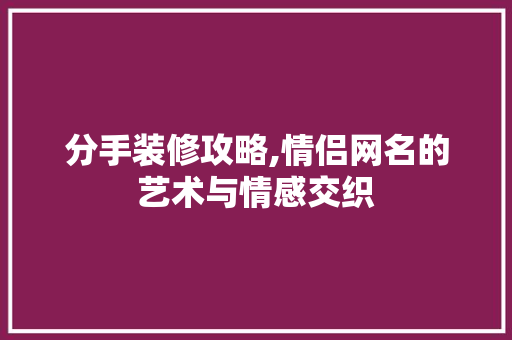 分手装修攻略,情侣网名的艺术与情感交织 建筑法规