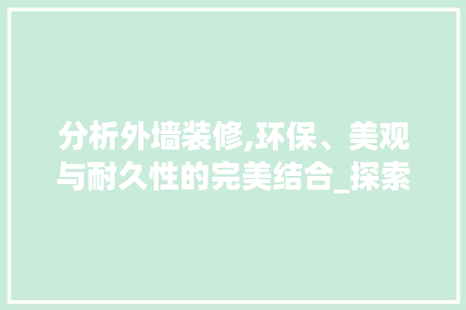 分析外墙装修,环保、美观与耐久性的完美结合_探索最优选择 知识问答