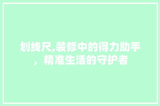 划线尺,装修中的得力助手，精准生活的守护者