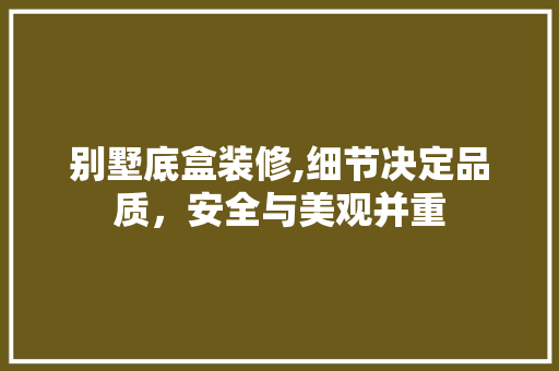 别墅底盒装修,细节决定品质，安全与美观并重 建筑设计