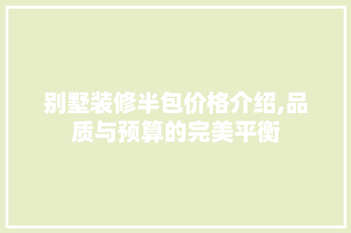 别墅装修半包价格介绍,品质与预算的完美平衡 新型材料