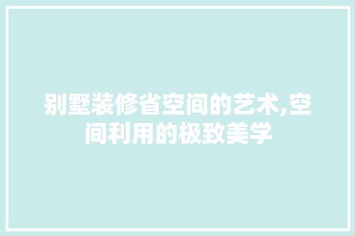 别墅装修省空间的艺术,空间利用的极致美学 材料设备