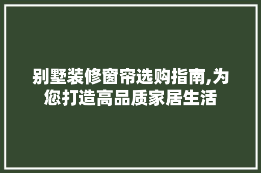 别墅装修窗帘选购指南,为您打造高品质家居生活 公共建筑设计