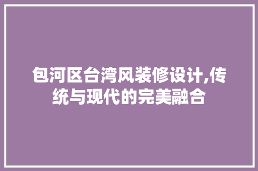 包河区台湾风装修设计,传统与现代的完美融合 住宅建筑设计