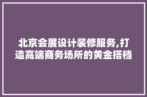北京会展设计装修服务,打造高端商务场所的黄金搭档 工艺流程