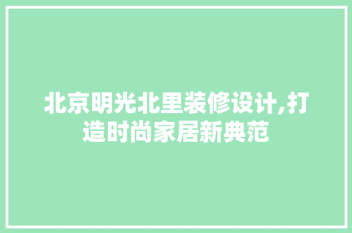 北京明光北里装修设计,打造时尚家居新典范 建筑设计