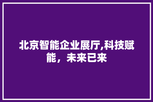 北京智能企业展厅,科技赋能，未来已来 知识问答