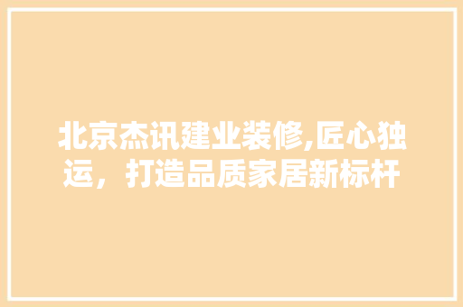 北京杰讯建业装修,匠心独运，打造品质家居新标杆 施工管理