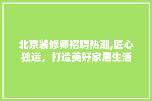 北京装修师招聘热潮,匠心独运，打造美好家居生活 常见问题