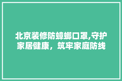 北京装修防蟑螂口罩,守护家居健康，筑牢家庭防线 施工管理