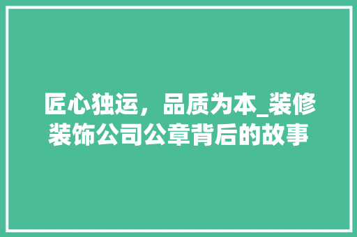 匠心独运，品质为本_装修装饰公司公章背后的故事 设计原则