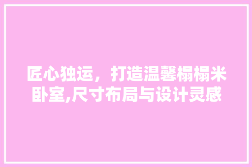 匠心独运，打造温馨榻榻米卧室,尺寸布局与设计灵感分享 设计原则