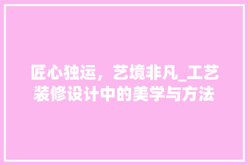 匠心独运，艺境非凡_工艺装修设计中的美学与方法 材料设备