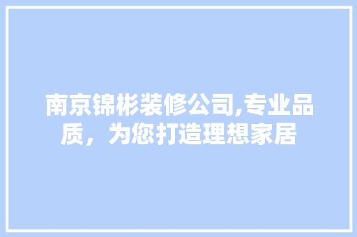 南京锦彬装修公司,专业品质，为您打造理想家居 生态建筑设计