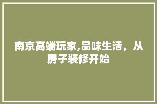 南京高端玩家,品味生活，从房子装修开始 设计原则