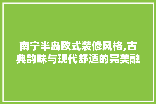 南宁半岛欧式装修风格,古典韵味与现代舒适的完美融合 知识问答