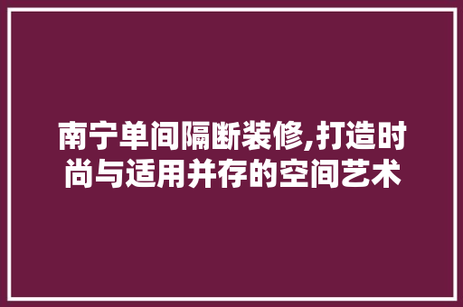 南宁单间隔断装修,打造时尚与适用并存的空间艺术 知识问答