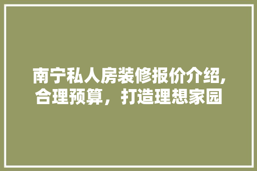 南宁私人房装修报价介绍,合理预算，打造理想家园 施工技术