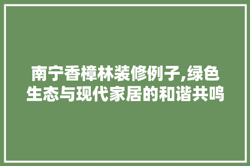 南宁香樟林装修例子,绿色生态与现代家居的和谐共鸣 公共建筑设计