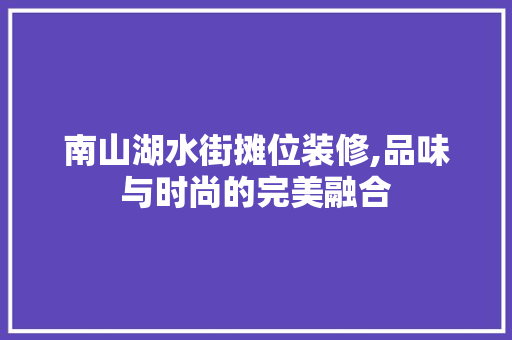 南山湖水街摊位装修,品味与时尚的完美融合 知识问答