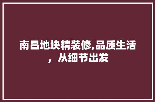 南昌地块精装修,品质生活，从细节出发 设计原则