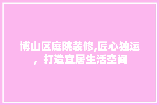 博山区庭院装修,匠心独运，打造宜居生活空间 常见问题