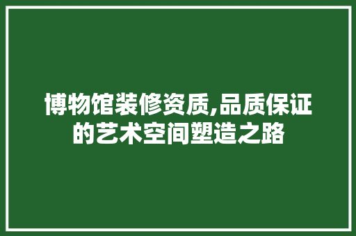 博物馆装修资质,品质保证的艺术空间塑造之路 常见问题