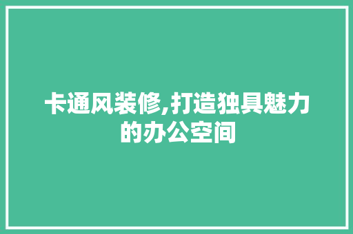 卡通风装修,打造独具魅力的办公空间 新型材料