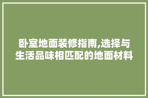 卧室地面装修指南,选择与生活品味相匹配的地面材料 施工工艺
