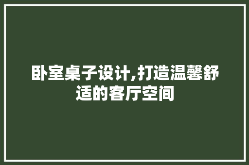 卧室桌子设计,打造温馨舒适的客厅空间 建筑法规