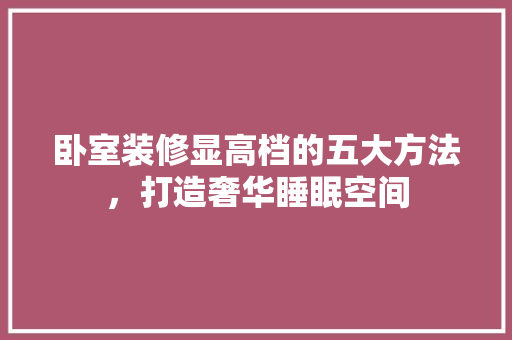 卧室装修显高档的五大方法，打造奢华睡眠空间 施工技术