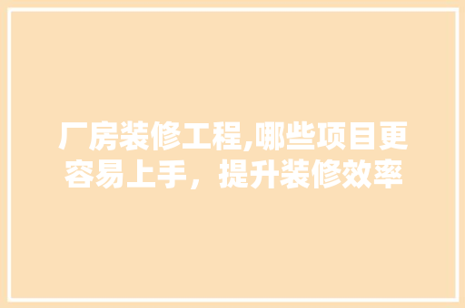 厂房装修工程,哪些项目更容易上手，提升装修效率 施工管理