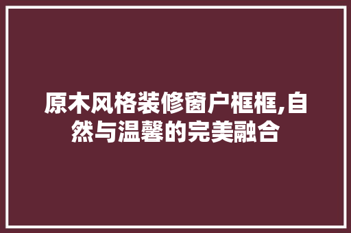 原木风格装修窗户框框,自然与温馨的完美融合 公共建筑设计