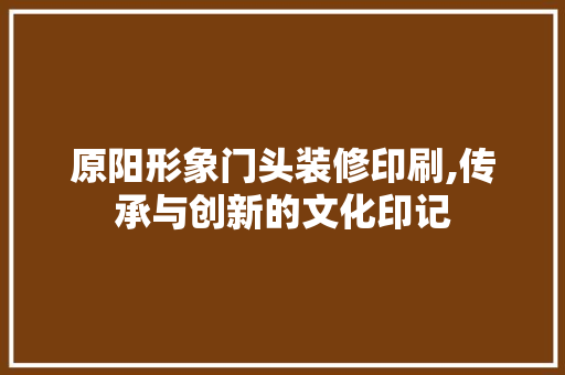 原阳形象门头装修印刷,传承与创新的文化印记 工艺流程
