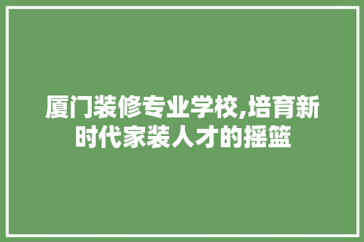 厦门装修专业学校,培育新时代家装人才的摇篮 常用设备