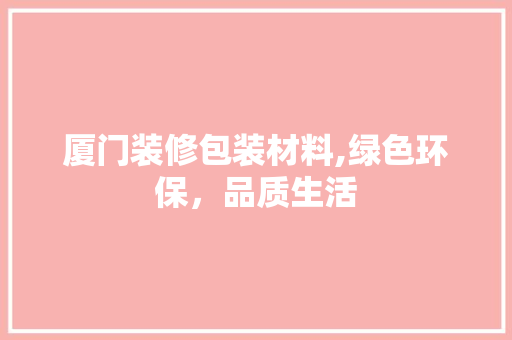 厦门装修包装材料,绿色环保，品质生活 施工技术